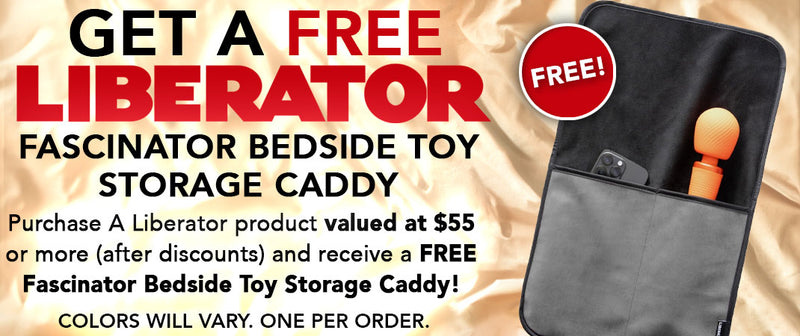 Purchase a Liberator product valued at $55 or more (after discounts) and receive a FREE Fascinator Bedside Toy Storage Caddy! Colors will vary. One per order.