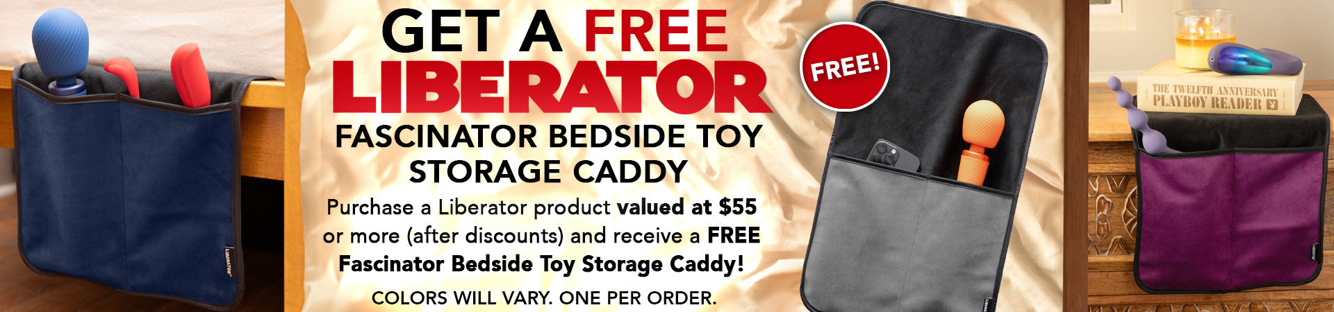 Purchase a Liberator product valued at $55 or more (after discounts) and receive a FREE Fascinator Bedside Toy Storage Caddy! Colors will vary. One per order.