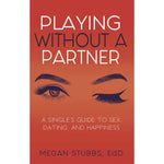 Playing Without A Partner: A Singles' Guide to Sex, Dating, and Happiness by Megan Stubbs EdD